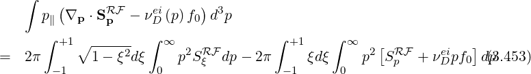    ∫
        (      RF    ei     ) 3
      p∥ ∇p ⋅S p  - νD (p)f0 d p
      ∫ +1∘  ------  ∫ ∞              ∫ +1    ∫ ∞    [            ]
=  2π        1- ξ2dξ     p2SRξF dp- 2 π     ξdξ    p2  SRpF + νeDipf0 dp(3.453)
       -1             0                - 1     0
