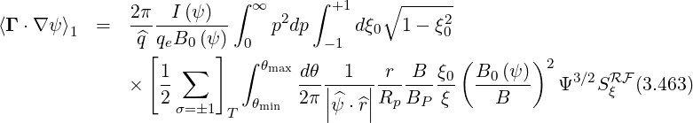                          ∫        ∫
              2π---I (ψ)-   ∞  2    +1    ∘ ----2-
⟨Γ ⋅∇ ψ⟩1  =   ^q qeB0 (ψ)     p dp     dξ0  1- ξ0
                [       ] ∫0       -1             (       )2
                  1-∑       θmax dθ|-1--|-r--B-ξ0   B0(ψ-)    3∕2 RF
              ×   2         θmin  2π|^ψ ⋅^r|Rp BP  ξ     B      Ψ   Sξ  (3.463)
                   σ=1  T         |    |
