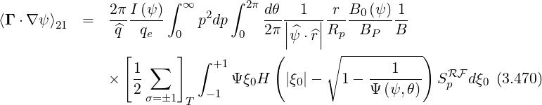                2π I (ψ )∫ ∞     ∫ 2πdθ   1   r  B0 (ψ )1
⟨Γ ⋅∇ ψ⟩21 =   --------    p2dp     ---||----||-----------
                ^q  qe   0        0  2π |^ψ ⋅^r|Rp  BP   B
                 [      ]  ∫ +1      (       ∘ -----------)
               ×  1- ∑          Ψξ H   |ξ |-   1-  ---1---  SRF dξ  (3.470)
                  2         - 1   0      0         Ψ (ψ, θ)   p    0
                    σ=1  T
