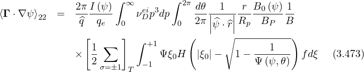                2π I (ψ )∫ ∞ ei 3  ∫ 2π dθ   1   r B0 (ψ) 1
⟨Γ ⋅∇ψ ⟩22 =   -^q--q---    νD p dp     2π||^---||R----B---B-
                    e   0          0     |ψ ⋅^r|  p   P
                 [   ∑  ]  ∫ +1      (       ∘ -----------)
               ×  1-            Ψξ0H   |ξ0|-    1- ---1---   fdξ   (3.473)
                  2 σ=1    -1                    Ψ (ψ, θ)
                         T
