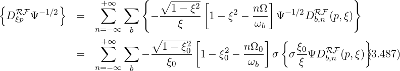 {          }       +∑ ∞  ∑  {   ∘1---ξ2-[        nΩ ]               }
 DRFξp Ψ -1∕2   =             - -------- 1- ξ2 - ---  Ψ-1∕2DRFb,n (p,ξ)
                  n=- ∞  b        ξ             ωb
                   +∑ ∞  ∑    ∘ -----2[            ]  {               }
               =           - --1---ξ0 1 - ξ2- n-Ω0  σ  σξ0 ΨDRF  (p,ξ)(3.487)
                  n=- ∞  b      ξ0         0   ωb        ξ    b,n
