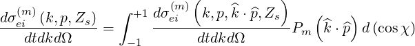                           (            )
  (m)           ∫ +1 dσ(m)  k,p,^k ⋅p^,Zs    (    )
dσei-(k,p,Zs)-=      --ei---------------Pm   ^k ⋅ ^p d(cosχ )
   dtdkdΩ        - 1       dtdkdΩ
