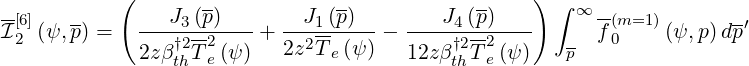            (                                       )
-[6]   --        J3(p)        J1(p)        J4(p)      ∫ ∞ -(m=1)       --
I2 (ψ,p) =   ---†2-2----+  --2------- -----†2-2---    -  f0    (ψ,p) dp′
             2zβthTe (ψ )   2z Te(ψ )  12z βth Te (ψ )  p
