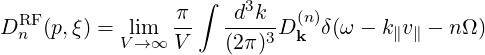   RF             π ∫   d3k   (n)
D n (p,ξ) = Vli→m∞ V-   (2π)3D k δ(ω - k∥v∥ - nΩ )
