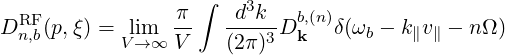   RF             π ∫   d3k   b,(n)
D n,b(p,ξ) = Vli→m∞ V-   (2π)3D k  δ(ωb - k∥v∥ - nΩ )
