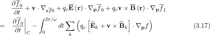    ∂f-               --       --        --       --
   ---0+ v ⋅∇rf0 + qeE (r)⋅∇p f0 + qev × B (r)⋅∇p f1
    ∂t-|    ∫ 2π∕ω      (   [           ]      )
=  ∂-f0||  -       dt∑    q  ^E  + v × ^B   ⋅∇  f              (3.17)
    ∂t |C    0            e  k        k     p
                     k
