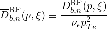 --RF        DRFb,n(p,ξ)
D b,n(p,ξ) ≡   νep2
                 Te
