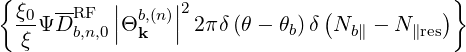 { ξ0  --RF  || b,(n)||2             (          )}
  --ΨD b,n,0|Θk   | 2πδ(θ - θb) δ Nb∥ - N∥res
  ξ