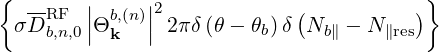 {       |     |                         }
 σDRF   ||Θb,(n)||22πδ(θ - θ )δ(N   - N   )
    b,n,0  k              b     b∥     ∥res