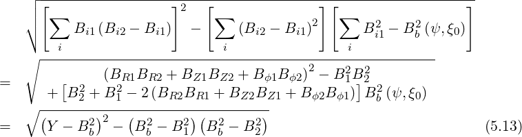     ┌ -------------------------------------------------------------
    │ [                 ]2   [               ][                  ]
    │∘  ∑   B  (B  -  B  )  -  ∑   (B   - B  )2   ∑  B2 - B2 (ψ, ξ)
            i1   i2    i1            i2    i1         i1    b     0
    ∘ ---i---------------------i-----------------i-----------
               (BR1BR2  + BZ1BZ2  + Bϕ1B ϕ2)2 - B21B22
=      + [B2 + B2 - 2(BR2BR1  + BZ2BZ1  + B ϕ2Bϕ1)]B2 (ψ,ξ0)
    ∘ -----2-----1--------------------               b
=     (Y - B2 )2 - (B2 - B2 )(B2 - B2 )                             (5.13)
             b       b    1    b    2
