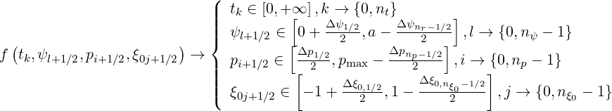                             (
                            |  tk ∈ [0,+ ∞ ],k → {0,nt}
                            ||||          [    Δ-ψ1∕2     Δψnr-1∕2]
 (                      )   |{  ψl+1∕2 ∈ [0 +  2  ,a -    2  ]  ,l → {0,nψ - 1}
f tk,ψl+1∕2,pi+1∕2,ξ0j+1∕2  →    pi+1∕2 ∈ Δp1∕2,pmax - Δpnp-1∕2- ,i → {0,np - 1}
                            ||||           [ 2             2Δξ       ]
                            ||(  ξ0j+1∕2 ∈ - 1+  Δξ0,1∕2,1 - --0,nξ0-1∕2  ,j →  {0,nξ0 - 1}
                                                 2           2
