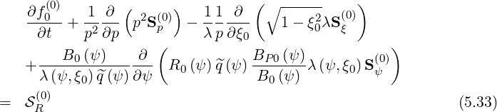     ∂f(0)   1  ∂ (      )   11  ∂ ( ∘ ------    )
    --0--+  -2--- p2S(p0) -  -------   1 - ξ20λS(ξ0)
     ∂t     p ∂p     (      λp ∂ξ0                   )
      ---B0-(ψ-)----∂-             BP-0(ψ-)         (0)
    + λ(ψ,ξ0)^q (ψ )∂ψ   R0 (ψ)^q (ψ ) B0 (ψ ) λ(ψ,ξ0)S ψ
     (0)
=   SR                                                        (5.33)
