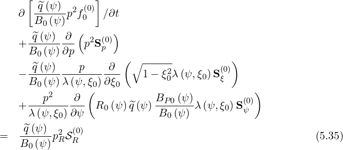      [            ]
   ∂  -^q(ψ)-p2f(0) ∕∂t
      B0 (ψ)   0
      ^q(ψ)  ∂ (      )
   + --------- p2S (0p)
     B0 (ψ)∂p          (∘ ------           )
   - -^q(ψ)----p-----∂--   1 - ξ2λ(ψ, ξ) S(0)
     B0 (ψ)λ (ψ,ξ0)∂ξ0         0      0  ξ
        p2    ∂ (            B   (ψ)           )
   + -----------  R0(ψ )^q(ψ) -P-0---λ (ψ,ξ0)S(ψ0)
     λ (ψ, ξ0)∂ψ              B0 (ψ)
   -^q(ψ-)  2 (0)
=  B0 (ψ)p RSR                                             (5.35)
