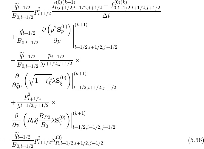                 f (0)(k+1)         - f(0)(k)
   -^ql+1∕2-p2   -0,l+1∕2,i+1∕2,j+1∕2----0,l+1∕2,i+1∕2,j+1∕2
   B0,l+1∕2 i+1∕2                Δt
               (   (0)) |(k+1)
      ^ql+1∕2  ∂  p2Sp   ||
   + B-----------∂p----||
       0,l+1∕2           |l+1∕2,i+1∕2,j+1∕2
      ^q        p
   - --l+1∕2-----i+1∕2----×
     B0,l+1∕2 λl+1∕2,j+1∕2
    ∂  ( ∘ ------    ) ||(k+1)
    ----   1- ξ20λS (0ξ)  ||
    ∂ξ0                l+1∕2,i+1∕2,j+1∕2
       p2
   + -l+i1+∕12,∕j2+1∕2-×
     λ (             )|
    ∂--     BP-0   (0) ||(k+1 )
    ∂ψ  R0 ^q B0 λS ψ  |
                       l+1 ∕2,i+1∕2,j+1∕2
=  -^ql+1∕2-p2   S(0)                                        (5.36)
   B0,l+1∕2 i+1∕2 R,l+1 ∕2,i+1∕2,j+1∕2
