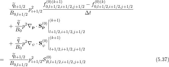     ^ql+1∕2      f0(0,)l+(k1+∕12),i+1∕2,j+1∕2 - f(00,l)(+k1)∕2,i+1∕2,j+1∕2
   --------p2i+1∕2-----------------------------------
   B0,l+1∕2                     Δt
      ^q  2      (0)||(k+1)
   + B--p ∇p  ⋅Sp ||
       0           l+1∕2,i+1∕2,j+1∕2
      ^q  2      (0)||(k+1)
   + B--p ∇ ψ ⋅Sψ ||
       0           l+1∕2,i+1∕2,j+1∕2
   -^ql+1∕2- 2    (0)
=  B0,l+1∕2pi+1∕2SR,l+1 ∕2,i+1∕2,j+1∕2                           (5.37)
