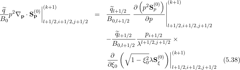              |                             ( 2 (0))||(k+1)
-^q- 2      (0)||(k+1)               -^ql+1∕2--∂--p-Sp---||
B0 p ∇p ⋅S p |               =   B0,l+1∕2     ∂p    ||
              l+1∕2,i+1∕2,j+1∕2                        l+1∕2,i+1∕2,j+1∕2
                                    ^ql+1∕2    pi+1∕2
                                 - ---------l+1∕2,j+1∕2 ×
                                   B0,l+1∕2λ         |
                                  ∂  ( ∘ ----2-  (0))|(k+1)
                                 ∂-ξ-    1- ξ0λS ξ  ||                (5.38)
                                    0                l+1∕2,i+1∕2,j+1∕2
