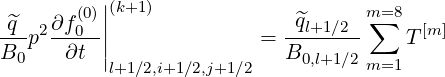         (0)|(k+1)                    m=8
-^q- 2∂f0--||                 -^ql+1∕2--∑    [m ]
B0 p   ∂t ||              =  B0,l+1∕2    T
           l+1∕2,i+1∕2,j+1∕2          m=1
