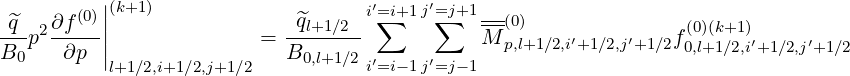         (0)||(k+1)                    i′=∑i+1 j′=∑j+1---
-^q-p2∂f---||              =  -^ql+1∕2--          M--(0)    ′    ′    f(0)(k+1 )′     ′
B0    ∂p  |l+1∕2,i+1∕2,j+1∕2   B0,l+1∕2i′=i-1 j′=j-1   p,l+1∕2,i+1 ∕2,j+1∕2 0,l+1 ∕2,i+1∕2,j+1∕2
