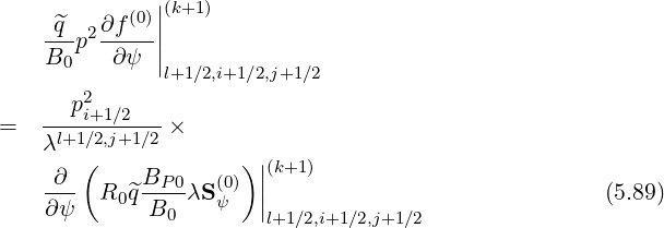            (0)||(k+1)
    -^q-p2∂f---||
    B0    ∂ψ  |l+1∕2,i+1 ∕2,j+1∕2
       2
=   --pi+1∕2---×
    λl+1∕2,j+1∕2
     ∂ (    B        )||(k+1)
    ---  R0^q--P0λS (0ψ) ||                              (5.89)
    ∂ψ       B0        l+1∕2,i+1∕2,j+1∕2
