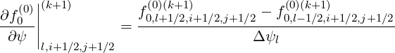   (0)||(k+1)         f(0)(k+1)         - f(0)(k+1)
∂f0--||          =  -0,l+1∕2,i+1∕2,j+1∕2---0,l-1∕2,i+1∕2,j+1∕2-
 ∂ψ  |l,i+1∕2,j+1∕2                  Δ ψl
