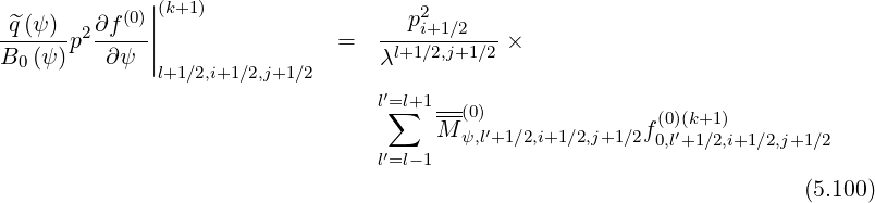              |
 ^q(ψ)   ∂f (0)||(k+1 )                 p2i+1∕2
------p2-----|                =  --l+1∕2,j+1∕2 ×
B0 (ψ)   ∂ ψ |l+1 ∕2,i+1∕2,j+1∕2     λ
                                 l′=l+1---
                                  ∑   M--(0)′             f(0)(k+1 )
                                  ′      ψ,l+1∕2,i+1∕2,j+1∕2 0,l′+1∕2,i+1∕2,j+1∕2
                                 l=l-1
                                                                       (5.100)
