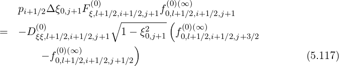                   (0)            (0)(∞)
    pi+1 ∕2Δ ξ0,j+1Fξ,l+1∕∘2,i+1∕2,j+1f0,l(+1∕2,i+1∕2,j+1
=   - D (0)             1- ξ2     f(0)(∞)
       ξξ,l+1∕2,i+1∕2,j+1     ) 0,j+1   0,l+1∕2,i+1∕2,j+3∕2
        - f(0)(∞)                                           (5.117)
           0,l+1∕2,i+1∕2,j+1∕2
