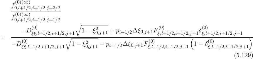    f (0)(∞ )
   --0,(0l+)1(∞∕2),i+1∕2,j+3∕2
   f 0,l+1∕2,i+1∕2,j+1∕2
          (0)           ∘ ---------                (0)            (0)
       - D ξξ,l+1∕2,i+1∕2,j+1 1 - ξ20,j+1 + pi+1∕2Δ ξ0,j+1Fξ,l+1∕2,i+1∕2,j+1 δξ,l+1∕2,i+1∕2,j+1
=  ----(0)------------∘------2-------------------(0)-----------(-----(0)-----------)
   - D ξξ,l+1∕2,i+1∕2,j+1  1 - ξ0,j+1 - pi+1∕2Δξ0,j+1F ξ,l+1∕2,i+1∕2,j+1 1-  δξ,l+1∕2,i+1∕2,j+1
                                                                            (5.129 )
