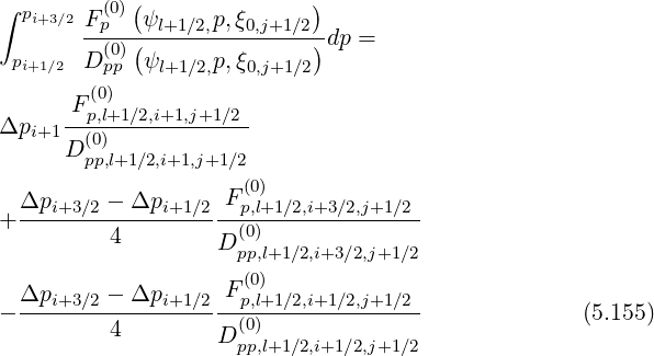 ∫ p      (0)(               )
   i+3∕2F-p--ψl+1∕2,p,ξ0,j+1∕2-dp =
 pi+1∕2 D (p0)p (ψl+1∕2,p,ξ0,j+1 ∕2)
        (0)
      F p,l+1∕2,i+1,j+1∕2
Δpi+1 -(0)-------------
      Dpp,l+1∕2,i+1,j+1∕2
                    F(0)
+ Δpi+3∕2 --Δpi+1-∕2-p,l+1∕2,i+3∕2,j+1∕2-
          4        D (0)
                     pp,l+1∕2,i+3∕2,j+1∕2
  Δpi+3∕2 - Δpi+1 ∕2 F(p0,l)+1∕2,i+1∕2,j+1∕2
- -------------------(0)--------------              (5.155)
          4        D pp,l+1∕2,i+1∕2,j+1∕2
