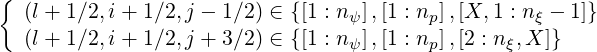 {  (l + 1∕2,i+ 1∕2,j - 1∕2) ∈ {[1 : nψ],[1 : np],[X,1 : n ξ - 1]}
   (l + 1∕2,i+ 1∕2,j + 3∕2) ∈ {[1 : n ],[1 : n ],[2 : n ,X ]}
                                  ψ      p       ξ
