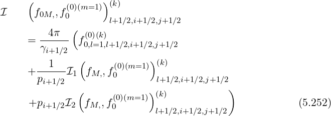      (       (0)(m=1 )) (k)
I     f0M,,f0        l+1∕2,i+1∕2,j+1∕2
         4π   (
     =  ------ f(00),l(=k1),l+1∕2,i+1∕2,j+1∕2
        γi+1∕2
       --1---  (      (0)(m=1 ))(k)
     + p     I1 fM,,f0        l+1∕2,i+1∕2,j+1∕2
        i+1∕2   (            )              )
     +p     I2  fM,,f(0)(m=1 ) (k)                         (5.252)
        i+1∕2         0        l+1∕2,i+1∕2,j+1∕2
