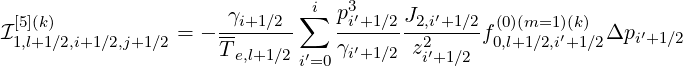                              i   3
 [5](k)                γi+1∕2-∑   pi′+1∕2J2,i′+1∕2 (0)(m=1)(k)
I1,l+1∕2,i+1∕2,j+1∕2 = - Te,l+1∕2    γi′+1∕2 z2′    f0,l+1∕2,i′+1∕2Δpi′+1∕2
                            i′=0         i+1∕2
