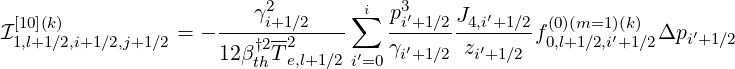   [10](k)                 γ2i+1∕2    ∑i p3i′+1∕2 J4,i′+1∕2  (0)(m=1 )(k)
I1,l+1∕2,i+1∕2,j+1∕2 = -----†2--2----    ------ -------f0,l+1∕2,i′+1∕2Δpi′+1∕2
                     12βthT e,l+1∕2 i′=0γi′+1∕2  zi′+1∕2
