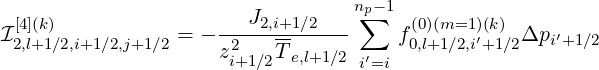  [4](k)                  J2,i+1∕2    n∑p- 1 (0)(m=1)(k)
I2,l+1∕2,i+1∕2,j+1∕2 = - -2-----------    f0,l+1∕2,i′+1∕2Δpi′+1∕2
                     zi+1∕2Te,l+1∕2 i′=i
