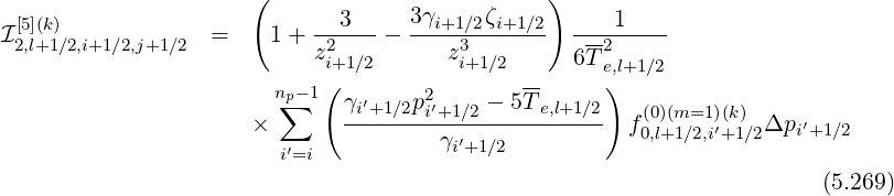                      (                         )
I[5](k)             =    1+  --3---- 3γi+1∕2ζi+1∕2  ----1----
 2,l+1 ∕2,i+1∕2,j+1∕2           z2i+1∕2      z3i+1∕2     6T-2
                           (                 --     e),l+1 ∕2
                       np∑-1  γi′+1 ∕2p2i′+1∕2 - 5Te,l+1∕2   (0)(m=1)(k)
                     ×       ---------γ′------------  f0,l+1∕2,i′+1∕2Δpi′+1∕2
                        i′=i            i+1∕2
                                                                       (5.269)
