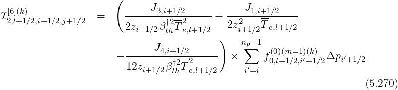                       (
 [6](k)                       J3,i+1∕2           J1,i+1∕2
I2,l+1∕2,i+1∕2,j+1∕2  =    --------†2-2-----+  --2-----------
                       2zi+1∕2βthTe,l+1∕2   2zi+1∕2T e,l+1∕2
                                         )   np∑-1
                      - -----J4,i+1∕2------ ×      f(0)(m=1)′(k) Δp  ′
                        12zi+1∕2β†t2hT2e,l+1∕2     i′=i  0,l+1∕2,i+1∕2   i+1∕2

                                                                     (5.270)
