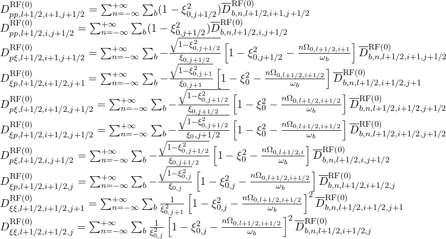 DRF (0)          =  ∑+ ∞   ∑  (1 - ξ2    )DRF (0)
  pp,l+1∕2,i+1,j+1∕2 ∑   n=-∞∑    b     0,j+1∕2RFb(,n0,)l+1∕2,i+1,j+1∕2
DRFpp,(0l+)1∕2,i,j+1∕2 =   +n∞=-∞    b(1 - ξ20,j+1∕2)D b,n,l+1∕2,i,j+1∕2
                   ∑      ∑     ∘1-ξ20,j+1∕2 [             nΩ        ]--RF(0)
DRFpξ,(0l+)1∕2,i+1,j+1∕2 =   +n∞=-∞    b- -ξ0,j+1∕2--- 1- ξ20,j+1∕2 - --0,l+1ω∕b2,i+1- D b,n,l+1∕2,i+1,j+1∕2
                   ∑      ∑     ∘1-ξ2---[                    ]--
DRFξp,(0l+)1∕2,i+1∕2,j+1 =   +n∞=-∞    b- -ξ--0,j+1-1 - ξ20 - nΩ0,l+1ω∕2,i+1∕2 DRFb,n(,l0+)1∕2,i+1∕2,j+1
                                 ∘01,j+-1ξ2----[           b        ]--
DRF (0)            = ∑+n=∞-∞ ∑b - -----0,j+1∕2 1 - ξ20 - nΩ0,l+1∕2,i+1∕2 DRFb,n(,0l+)1∕2,i+1∕2,j+1∕2
  pξ,l+1∕2,i+1∕2,j+1∕2                ∘ ξ0,j+12∕2--[             ωb     ]
DRF (0)            = ∑+  ∞   ∑  - --1-ξ0,j+1∕2 1 - ξ2- nΩ0,l+1∕2,i+1∕2 DRF (0)
  ξp,l+1∕2,i+1∕2,j+1∕2     n= -∞  ∘b---2ξ0,j+1∕[2        0       ω]b        b,n,l+1∕2,i+1∕2,j+1∕2
DRF (0)        = ∑+  ∞   ∑   ---1-ξ0,j+1∕2 1 - ξ2-  nΩ0,l+1∕2,i DRF (0)
  pξ,l+1∕2,i,j+1∕2     n=-∞   b  ∘ ξ0,j+1∕2        0      ωb      b,n,l+1∕2,i,j+1∕2
  RF(0)          ∑+  ∞   ∑    --1-ξ20,j[     2    nΩ0,l+1∕2,i+1∕2]--RF(0)
D ξp,l+1∕2,i+1∕2,j =   n=-∞   b -  ξ0,j [ 1 - ξ0,j -     ωb    ] D b,n,l+1∕2,i+1∕2,j
DRF (0)          =  ∑+ ∞   ∑   -21-- 1- ξ2  - nΩ0,l+1∕2,i+1∕2 2DRF (0)
  ξξ,l+1∕2,i+1∕2,j+1     n=-∞   b ξ0,[j+1      0,j       ωb ]2--    b,n,l+1∕2,i+1∕2,j+1
DRF (0)        = ∑+  ∞   ∑   -12- 1-  ξ2 - nΩ0,l+1∕2,i+1∕2  DRF (0)
  ξξ,l+1∕2,i+1∕2,j     n=-∞   b ξ0,j     0,j       ωb         b,n,l+1∕2,i+1 ∕2,j
