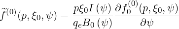 ^(0)          pξ0I-(ψ-)∂f-(00)(p,ξ0,ψ-)
f  (p,ξ0,ψ) = qeB0 (ψ)     ∂ψ
