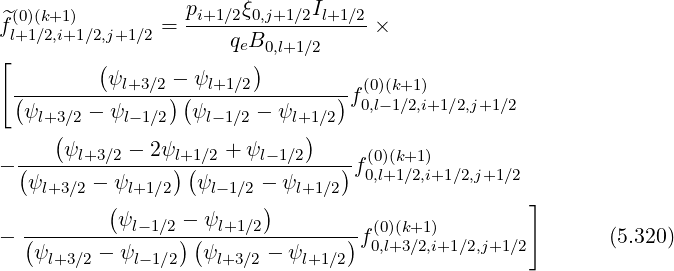   (0)(k+1)          pi+1∕2ξ0,j+1∕2Il+1∕2
f^l+1∕2,i+1∕2,j+1∕2 = -----qB-----------×
[         (            e )0,l+1∕2
  ---------ψl+3∕2 --ψl+1∕2-------- (0)(k+1)
  (ψ     - ψ     )(ψ     - ψ     )f0,l-1∕2,i+1 ∕2,j+1∕2
    l+3(∕2   l-1∕2   l-1∕2    l+1)∕2
  -----ψl+3∕2---2ψl+1∕2 +-ψl-1∕2---  (0)(k+1)
- (ψ     - ψ     )(ψ     -  ψ    )f0,l+1∕2,i+1∕2,j+1∕2
     l+3∕2  ( l+1∕2    l-1∕2 )  l+1∕2                  ]
   ---------ψl-1∕2 --ψl+1∕2-------- (0)(k+1)
-  (ψ     - ψ     )(ψ     - ψ     )f0,l+3∕2,i+1∕2,j+1∕2        (5.320)
     l+3∕2   l-1∕2   l+3∕2   l+1∕2
