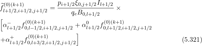  (0)(k+1)          pi+1∕2ξ0,j+1∕2Il+1∕2
^fl+1∕2,i+1∕2,j+1∕2 =-----qB-----------×
[                      e 0,l+1∕2
 α-   f(0)(k+1)         + α0l+1∕2f (0)(k+1)
  l+1∕2 0,l-1∕2,i+1∕2,j+1∕2 ]        0,l+1∕2,i+1∕2,j+1∕2
+α+l+1∕2f(00,l)(+k3+∕12),i+1∕2,j+1∕2                                 (5.321)
