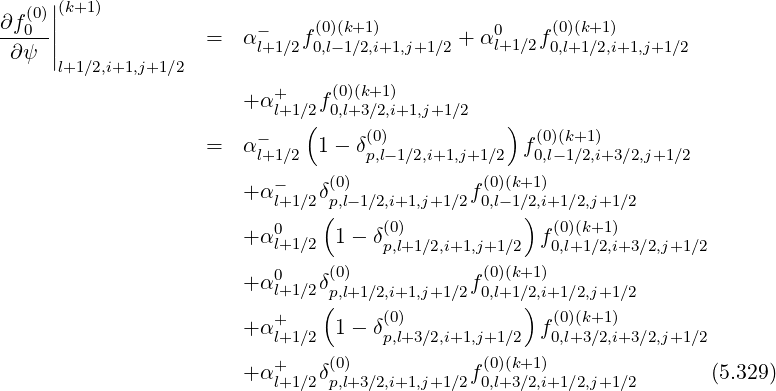   (0)||(k+1)
∂f0--||             =   α-    f(0)(k+1 )       + α0l+1∕2f (0)(k+1)
 ∂ψ  |l+1∕2,i+1,j+1∕2      l+1∕2 0,l- 1∕2,i+1,j+1∕2         0,l+1∕2,i+1,j+1∕2
                          +     (0)(k+1)
                       + αl+1 ∕2f0,l+3∕2,i+1,j+1∕2
                        -    (     (0)           )  (0)(k+1)
                   =   αl+1∕2 1 - δp,l-1∕2,i+1,j+1 ∕2  f0,l-1∕2,i+3∕2,j+1∕2
                          -    (0)            (0)(k+1)
                       + αl+1 ∕2δp,l-1∕2,i+1,j+1∕2f0,l- 1∕2,i+1∕2,j+1∕2
                          0    (    (0)           )  (0)(k+1)
                       + αl+1 ∕2  1- δp,l+1∕2,i+1,j+1∕2 f0,l+1∕2,i+3∕2,j+1∕2
                       + α0   δ(0)           f(0)(k+1)
                          l+1 ∕2 p(,l+1∕2,i+1,j+1∕2 0,l+1 ∕2),i+1∕2,j+1∕2
                       + α+     1- δ(0)            f (0)(k+1)
                          l+1 ∕2      p,l+3∕2,i+1,j+1∕2  0,l+3∕2,i+3∕2,j+1∕2
                       + α+   δ(0)           f(0)(k+1)               (5.329)
                          l+1 ∕2 p,l+3∕2,i+1,j+1∕2 0,l+3 ∕2,i+1∕2,j+1∕2
