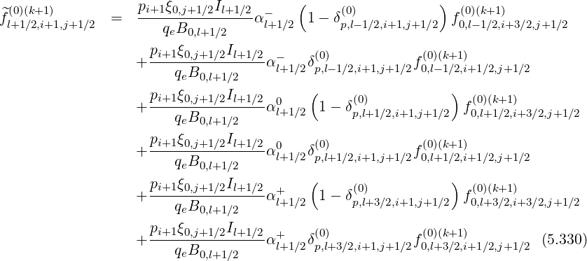  (0)(k+1)           pi+1ξ0,j+1∕2Il+1∕2  -    (    (0)           )  (0)(k+1)
^fl+1∕2,i+1,j+1∕2  =   ---q-B----------αl+1∕2  1- δp,l-1∕2,i+1,j+1∕2 f0,l-1∕2,i+3∕2,j+1∕2
                       e 0,l+1∕2
                  + pi+1ξ0,j+1∕2Il+1∕2α -   δ(0)           f (0)(k+1)
                        qeB0,l+1∕2     l+1∕2 p,l-1∕2,i+1,j+1 ∕2 0,l-1∕2,i+1∕2,j+1∕2
                    p   ξ      I          (                  )
                  + -i+1-0,j+1∕2-l+1∕2α0l+1∕2 1 - δ(p0),l+1∕2,i+1,j+1∕2 f(00,l)(+k1+∕12),i+3∕2,j+1∕2
                        qeB0,l+1∕2
                    pi+1ξ0,j+1∕2Il+1∕2  0    (0)             (0)(k+1)
                  + ----qB----------α l+1∕2δp,l+1∕2,i+1,j+1 ∕2f0,l+1∕2,i+1∕2,j+1∕2
                         e 0,l+1∕2         (                  )
                  + pi+1ξ0,j+1∕2Il+1∕2α+     1 - δ(0)             f(0)(k+1)
                        qeB0,l+1∕2     l+1∕2      p,l+3∕2,i+1,j+1∕2  0,l+3∕2,i+3∕2,j+1∕2
                    p   ξ      I
                  + -i+1-0,j+1∕2-l+1∕2α+l+1∕2δ(0p),l+3∕2,i+1,j+1 ∕2f0(0,)l+(k3+∕12),i+1∕2,j+1∕2  (5.330)
                        qeB0,l+1∕2
