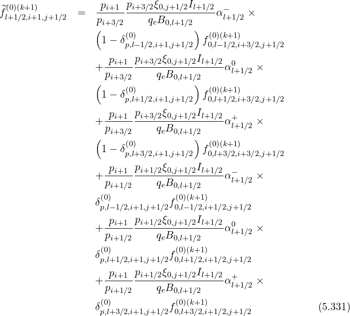  (0)(k+1 )           pi+1 pi+3∕2ξ0,j+1∕2Il+1∕2 -
^fl+1∕2,i+1,j+1∕2  =   p---------qB-----------αl+1∕2 ×
                  ( i+3∕2      e 0,l+1∕2)
                    1- δ(0)            f(0)(k+1)
                        p,l-1∕2,i+1,j+1∕2  0,l-1∕2,i+3∕2,j+1∕2
                  + -pi+1-pi+3∕2ξ0,j+1∕2Il+1∕2-α0    ×
                    pi+3∕2    qeB0,l+1∕2      l+1∕2
                  (     (0)           ) (0)(k+1)
                    1- δp,l+1∕2,i+1,j+1∕2 f0,l+1∕2,i+3∕2,j+1∕2
                     p    p    ξ      I
                  + --i+1--i+3∕2-0,j+1∕2-l+1∕2-α+l+1∕2 ×
                  ( pi+3∕2    qeB0,l+1∕2)
                    1- δ(0)            f(0)(k+1)
                        p,l+3∕2,i+1,j+1∕2  0,l+3∕2,i+3∕2,j+1∕2
                    -pi+1-pi+1∕2ξ0,j+1∕2Il+1∕2- -
                  + p         qeB           αl+1∕2 ×
                     i+1∕2        0,l+1∕2
                  δ(p0,)l-1∕2,i+1,j+1∕2f(00),l(-k1+∕21,)i+1∕2,j+1∕2
                          p    ξ      I
                  + -pi+1--i+1∕2-0,j+1∕2-l+1∕2-α0l+1∕2 ×
                    pi+1∕2    qeB0,l+1∕2
                  δ(0)           f(0)(k+1)
                   p,l+1∕2,i+1,j+1∕2 0,l+1∕2,i+1∕2,j+1∕2
                    -pi+1-pi+1∕2ξ0,j+1∕2Il+1∕2- +
                  + pi+1∕2    qeB0,l+1∕2     αl+1∕2 ×
                   (0)            (0)(k+1)
                  δp,l+3∕2,i+1,j+1∕2f0,l+3∕2,i+1∕2,j+1∕2             (5.331)
