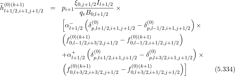 ^(0)(k+1)               ξ0,j+1∕2Il+1∕2
hl+1∕2,i+1,j+1∕2 =   pi+1  qeB        ×
                   [      ( 0,l+1∕2                         )
                    α-l+1∕2 δ(p0,l)+1∕2,i+1,j+1∕2 - δ(p0,l)-1∕2,i+1,j+1∕2 ×
                   (                                   )
                    f(00,l)(-k1+∕12),i+3∕2,j+1 ∕2 - f(00,l)(-k1+∕21,)i+1∕2,j+1∕2
                          (                                )
                   + α+l+1∕2  δ(0p,)l+1∕2,i+1,j+1∕2 - δ(0p,)l+3∕2,i+1,j+1∕2  ×
                   (                                   )]
                    f0(0,)l+(k3+∕12),i+3∕2,j+1∕2 - f(00,l)(+k3+∕12),i+1∕2,j+1∕2          (5.334)

