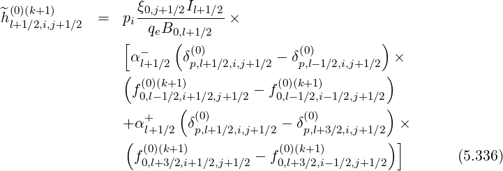  (0)(k+1)           ξ0,j+1∕2Il+1∕2
^hl+1∕2,i,j+1∕2 =   pi------------×
                 [  qeB0,(l+1 ∕2                       )
                  α-     δ(0)         - δ(0)           ×
                 ( l+1∕2  p,l+1∕2,i,j+1∕2   p,l-1∕2,i,j+1∕2 )
                  f(0)(k+1)         - f(0)(k+1)
                   0,l-1∕2,i(+1∕2,j+1∕2    0,l-1∕2,i- 1∕2,j+1∕2)
                 + α+     δ(0)          - δ(0)           ×
                 (  l+1∕2   p,l+1 ∕2,i,j+1∕2    p,l+3∕2,i,j+1∕2)]
                  f (0)(k+1)         - f(0)(k+1)                  (5.336)
                   0,l+3∕2,i+1∕2,j+1∕2   0,l+3∕2,i-1∕2,j+1 ∕2
