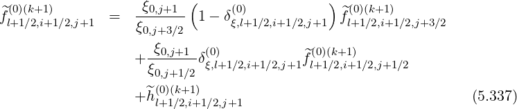                           (                  )
^f(0)(k+1)        =  -ξ0,j+1-  1-  δ(0)             ^f(0)(k+1)
 l+1∕2,i+1∕2,j+1     ξ0,j+3∕2      ξ,l+1∕2,i+1∕2,j+1   l+1∕2,i+1∕2,j+3∕2
                     ξ0,j+1  (0)             (0)(k+1)
                  + -------δξ,l+1∕2,i+1∕2,j+1f^l+1∕2,i+1∕2,j+1 ∕2
                    ξ0,j+1∕2
                  + ^h(0)(k+1)                                     (5.337)
                     l+1∕2,i+1∕2,j+1
