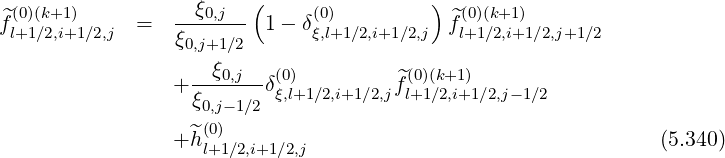 ^(0)(k+1 )        --ξ0,j-- (     (0)         ) ^(0)(k+1)
fl+1∕2,i+1∕2,j  =  ξ0,j+1∕2  1-  δξ,l+1∕2,i+1∕2,j fl+1∕2,i+1∕2,j+1∕2

                + --ξ0,j--δ(ξ0),l+1∕2,i+1∕2,jf^l(0+)1(k∕+21,i)+1∕2,j- 1∕2
                  ξ0,j-1∕2
                + ^h(0)                                          (5.340)
                   l+1∕2,i+1∕2,j
