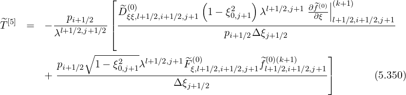                       ⌊  (0)            (     2   )  l+1∕2,j+1 ∂^f(0)||(k+1)
             pi+1∕2   | ^Dξξ,l+1∕2,i+1∕2,j+1  1 - ξ0,j+1 λ         -∂ξ-|l+1∕2,i+1∕2,j+1
T^[5]  =  - -l+1∕2,j+1∕2-|⌈ -------------------------------------------------------
           λ                                pi+1∕2Δ ξj+1∕2
                 ∘ ---------                                     ⌋
            pi+1∕2  1-  ξ2   λl+1∕2,j+1F^(0)           f^(0)(k+1)
         +  -----------0,j+1-----------ξ,l+1-∕2,i+1∕2,j+1-l+1∕2,i+1∕2,j+1-⌉        (5.350)
                                  Δ ξj+1∕2
