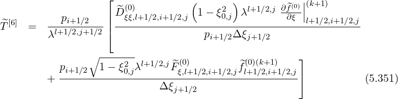                     ⌊
                      ^ (0)          (     2 )  l+1∕2,j ∂^f(0)||(k+1)
  [6]        pi+1∕2   | D ξξ,l+1∕2,i+1∕2,j 1 - ξ0,j  λ       ∂ξ |l+1∕2,i+1∕2,j
T^   =   λl+1∕2,j+1∕2|⌈ -----------------p----Δ-ξ----------------------
                                        i+1∕2   j+1∕2
                 ∘ -------                              ⌋
           pi+1∕2  1-  ξ02,jλl+1∕2,jF^(0)         ^f(0)(k+1)
         + -----------------------ξ,l+1∕2,i+1∕2,j-l+1-∕2,i+1∕2,j⌉            (5.351)
                              Δ ξj+1∕2
