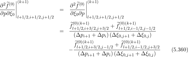  2^(0)||(k+1)                2^(0)||(k+1)
∂-f--||                =   ∂-f---||
∂p∂ξ0|l+1∕2,i+1∕2,j+1∕2      ∂ξ0∂p |l+1∕2,i+1 ∕2,j+1∕2
                           (0)(k+1 )          (0)(k+1)
                          ^fl+1∕2,i+3∕2,j+3∕2 + ^fl+1∕2,i- 1∕2,j-1∕2
                      =   -(Δp----+-Δp-)-(Δ-ξ-----+-Δ-ξ--)--
                               i+1      i    0,j+1     0,j
                           f^(l0+)1(k∕+2,1i+)3 ∕2,j- 1∕2 + ^f(l+0)1(∕k+21,i-)1∕2,j+3∕2
                         - --(Δp----+-Δp-)(Δ-ξ----+-Δ-ξ--)--    (5.360)
                                i+1     i     0,j+1     0,j
