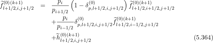                        (                )
f^(0)(k+1)     =   --pi-- 1 - δ(0)           ^f(0)(k+1)
 l+1∕2,i,j+1∕2     pi+1∕2      p,l+1∕2,i,j+1 ∕2   l+1∕2,i+1∕2,j+1∕2
                   --pi--(0)         ^(0)(k+1)
                 + pi- 1∕2δp,l+1∕2,i,j+1∕2fl+1∕2,i-1∕2,j+1∕2
                    (0)(k+1)
                 +^h l+1∕2,i,j+1∕2                                 (5.364)
